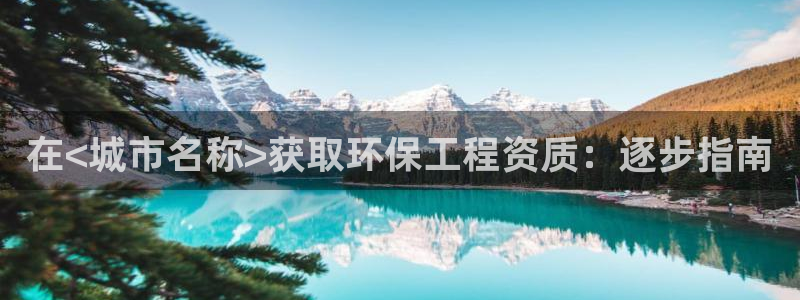 彩名堂好用还是千里马好用：在<城市名称>获取环保工程资质：逐步指南