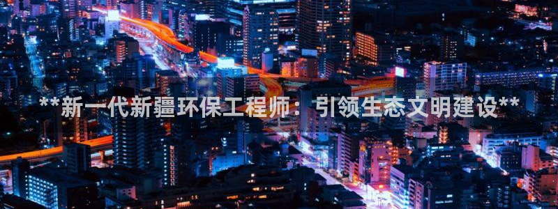 彩名堂跟哪种最好用：**新一代新疆环保工程师：引领生态文明建