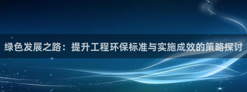 彩名堂怎么打不开了：绿色发展之路：提升工程环保标准与实施成效
