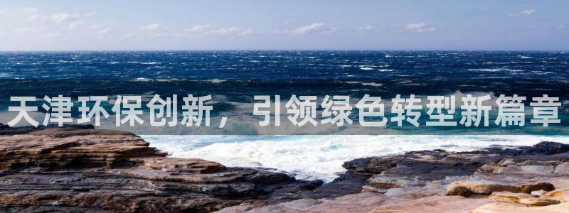 彩名堂975新版本：天津环保创新，引领绿色转型新篇章