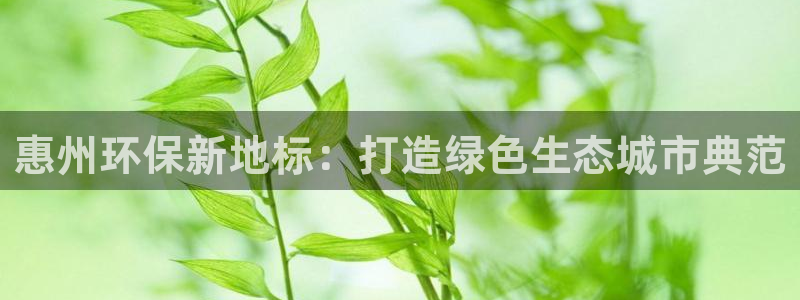 彩名堂4.3：惠州环保新地标：打造绿