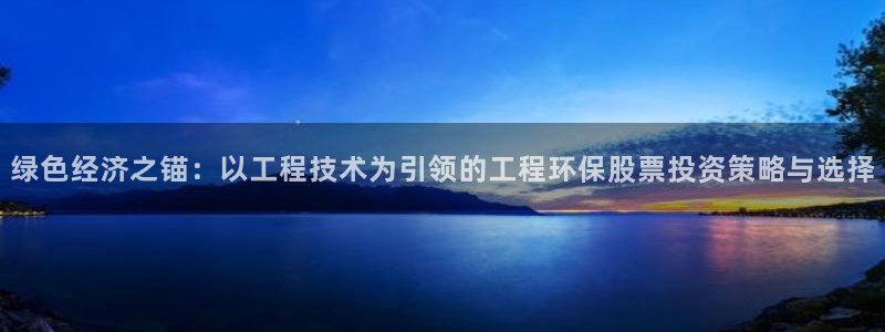 彩名堂怎么用不了了：绿色经济之锚：以工程技术为引领的工程环保