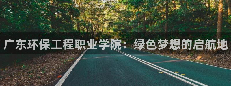 如何进入彩名堂官网更新：广东环保工程职业学院：绿色梦想的启航