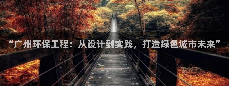 彩名堂App下载：“广州环保工程：从设计到实践，打造绿色城市
