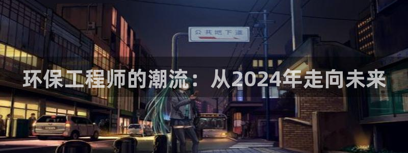 彩名堂官网计划客户端：环保工程师的潮流：从2024年走向未来