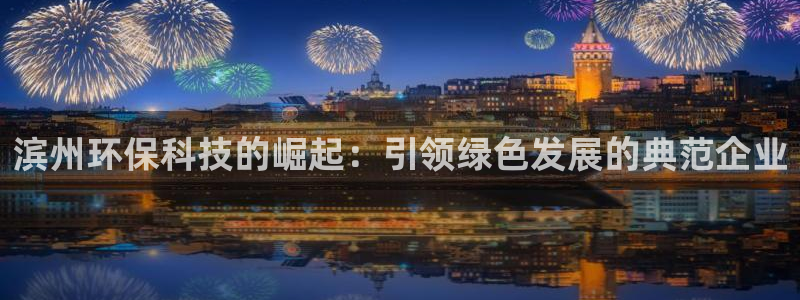 彩名堂全天计划：滨州环保科技的崛起：引领绿色发展的典范企业