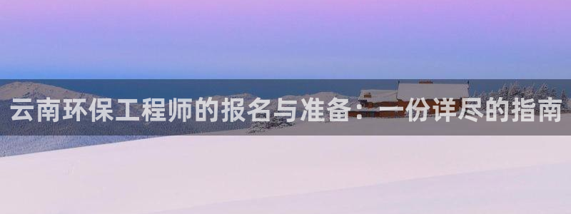 彩名堂免费计划官网怎么进不去了：云南环保工程师的报名与准备：