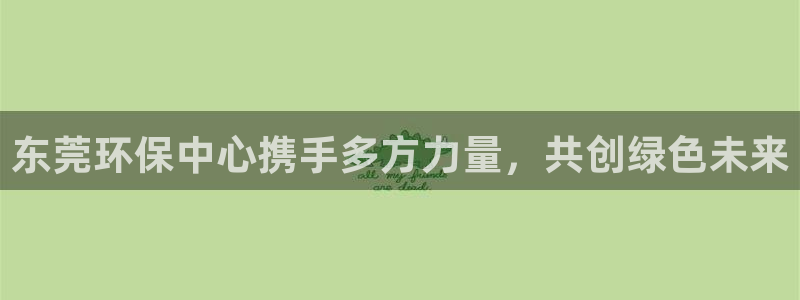 彩名堂预测网站：东莞环保中心携手多方力量，共创绿色未来