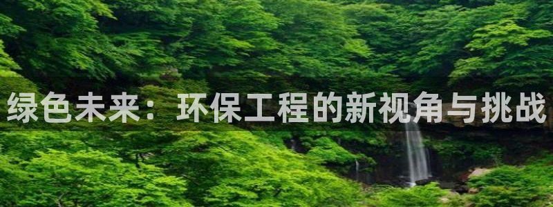 彩名堂5.0!：绿色未来：环保工程的新视角与挑战