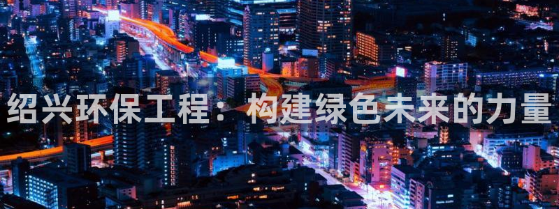 彩名堂官网在线计划：绍兴环保工程：构