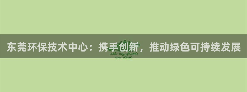 彩名堂怎么样：东莞环保技术中心：携手创新，推动绿色可持续发展