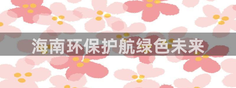 彩名堂是不是不能用了吗：海南环保护航绿色未来