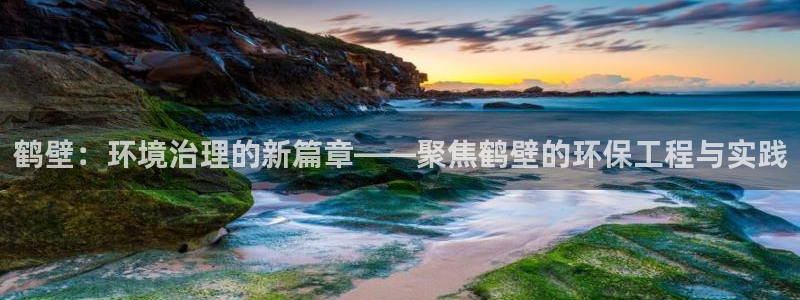 彩名堂为什么突然不能用了：鹤壁：环境治理的新篇章——聚焦鹤壁