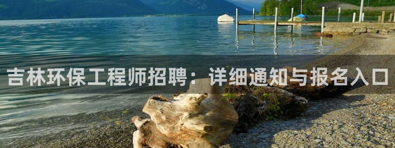 彩名堂APP下载：吉林环保工程师招聘：详细通知与报名入口