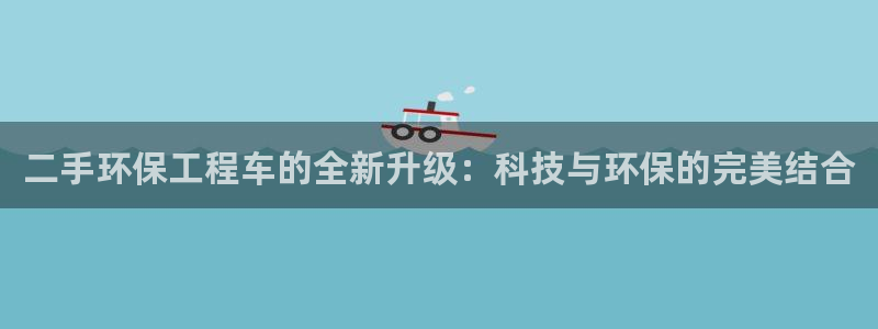 彩名堂网页：二手环保工程车的全新升级：科技与环保的完美结合